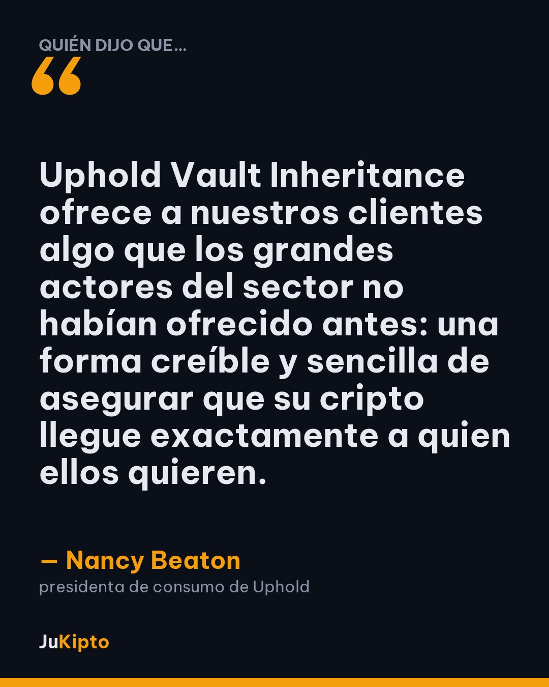 «Uphold Vault Inheritance ofrece a nuestros clientes algo que los grandes actores del sector no habían ofrecido antes: una forma creíble y sencilla de asegurar que su cripto llegue exactamente a quien ellos quieren.» — Nancy Beaton