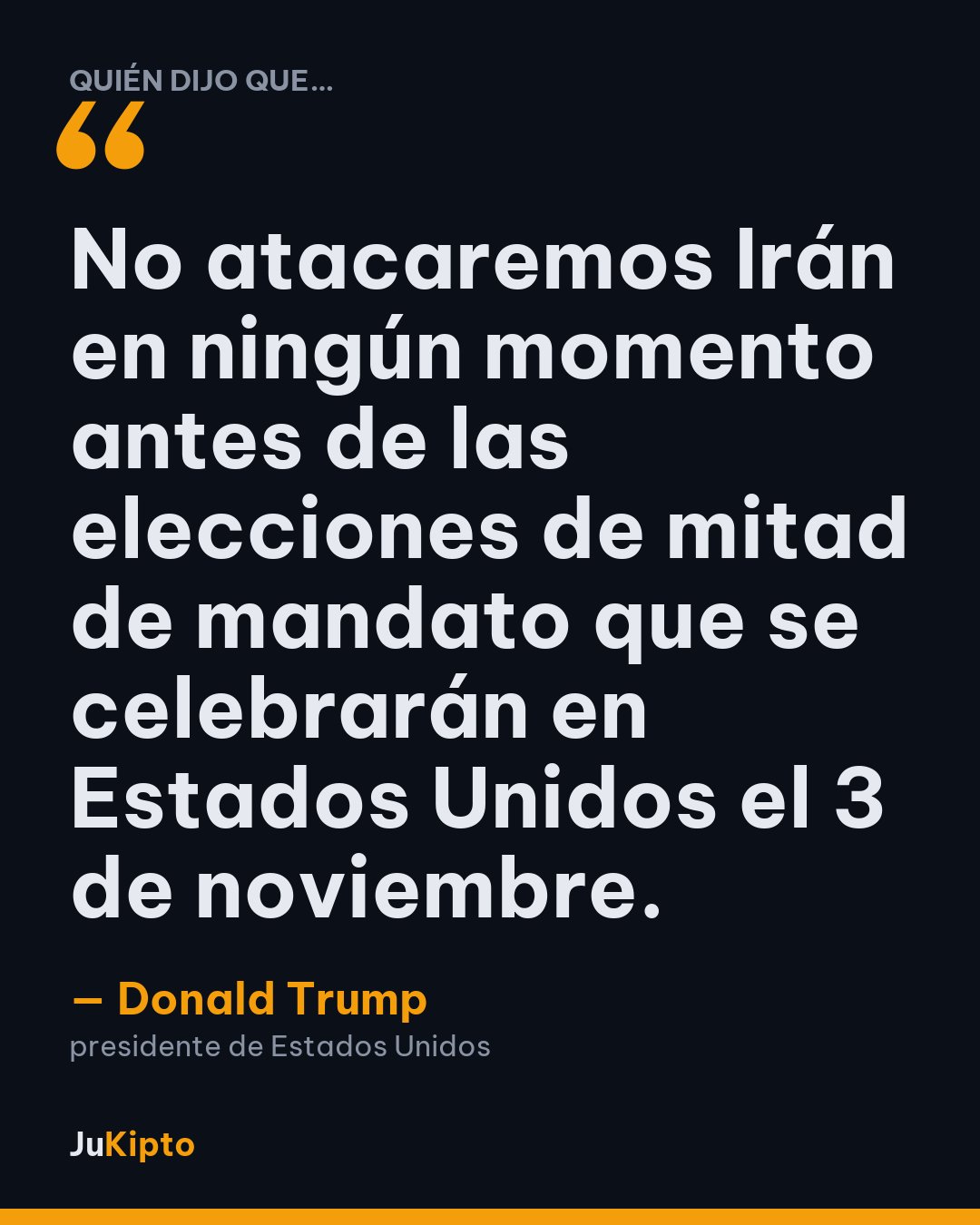 «No atacaremos Irán en ningún momento antes de las elecciones de mitad de mandato que se celebrarán en Estados Unidos el 3 de noviembre.» — Donald Trump