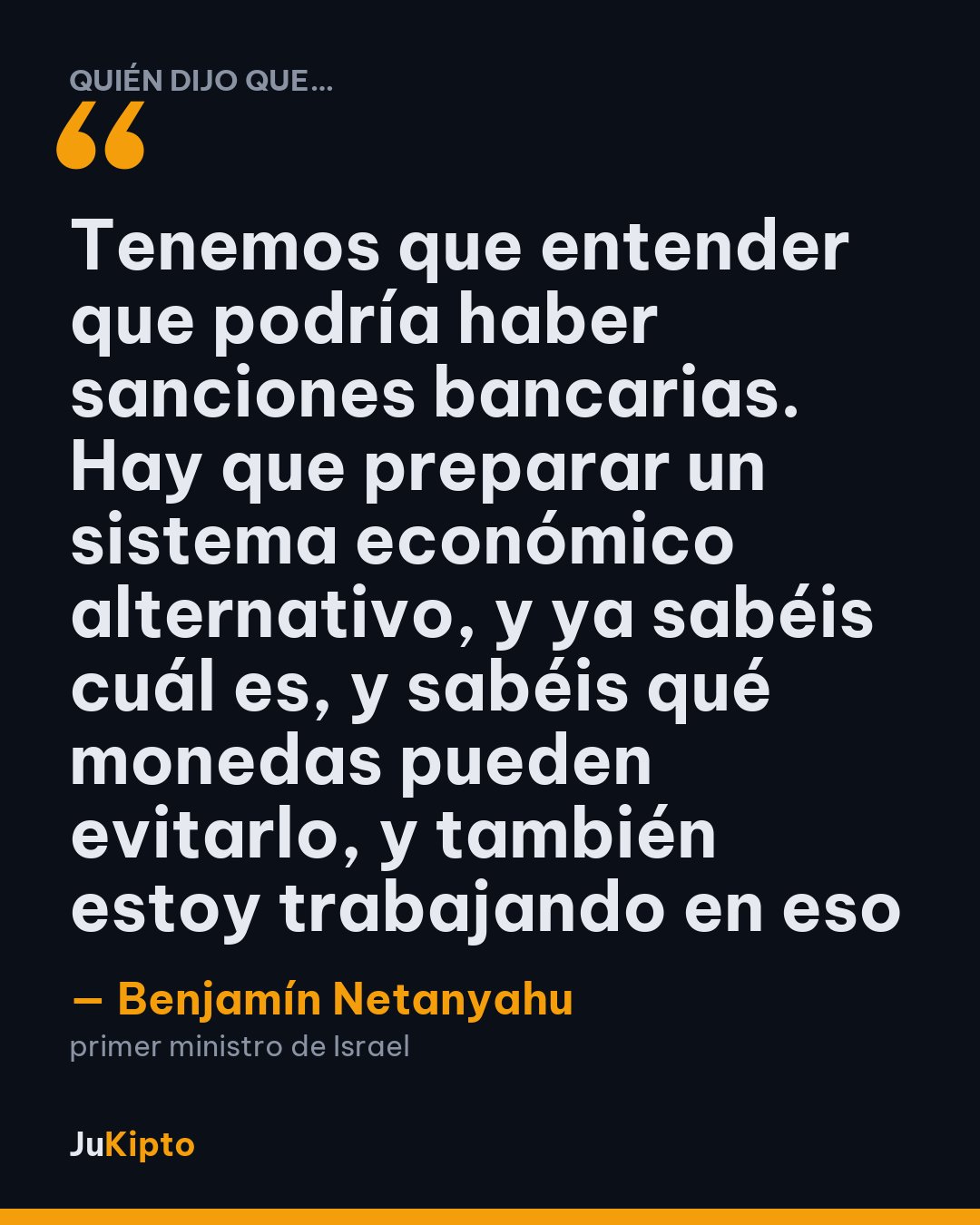 «Tenemos que entender que podría haber sanciones bancarias. Hay que preparar un sistema económico alternativo, y ya sabéis cuál es, y sabéis qué monedas pueden evitarlo, y también estoy trabajando en eso» — Benjamín Netanyahu